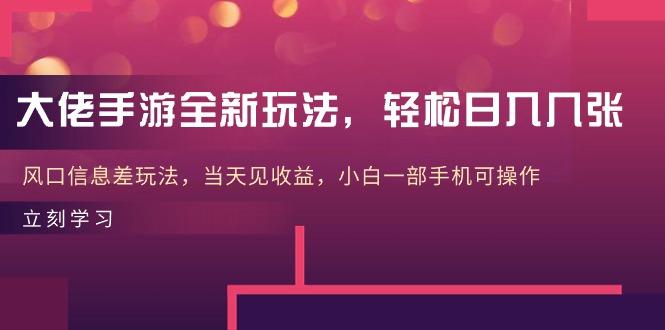 大佬手游全新玩法，轻松日入几张，风口信息差玩法，当天见收益，小白一…-知库