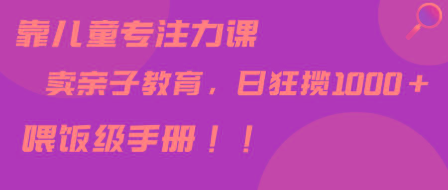 靠儿童专注力课程售卖亲子育儿课程，日暴力狂揽1000+，喂饭手册分享-知库