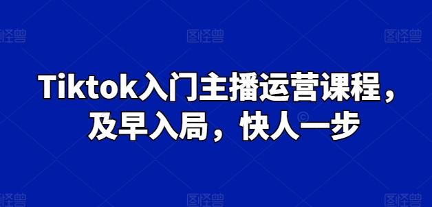 Tiktok入门主播运营课程，及早入局，快人一步-知库