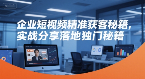 企业短视频精准获客秘籍，实战分享落地独门秘籍-知库