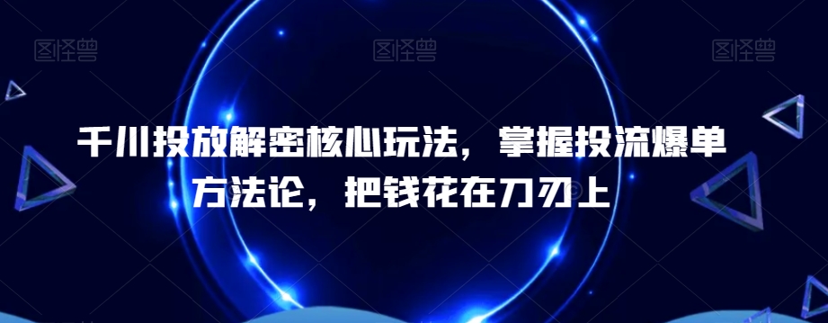 千川投放解密核心玩法，​掌握投流爆单方法论，把钱花在刀刃上-知库