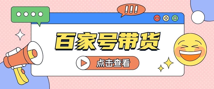 百家号带货玩法，直接复制粘贴发布，一个月单号也能变现2000+！【视频教程】-知库