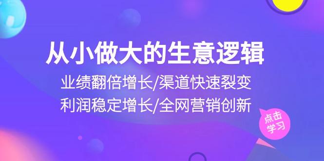 从小做大生意逻辑：业绩翻倍增长/渠道快速裂变/利润稳定增长/全网营销创新-知库