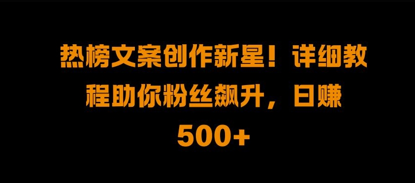 热榜文案创作新星!详细教程助你粉丝飙升，日入500+【揭秘】-知库