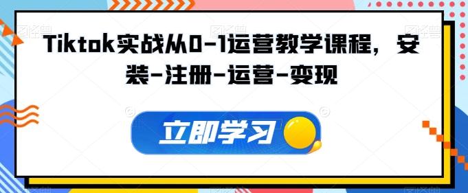 Tiktok实战从0-1运营教学课程，安装-注册-运营-变现-知库