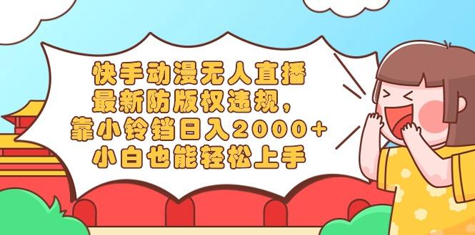 快手动漫无人直播，最新防版权违规，靠小铃铛日入2000+，小白也能轻松上…-知库