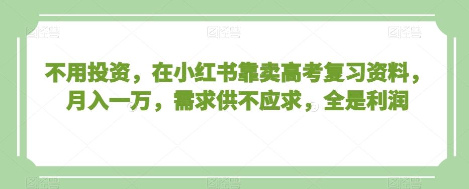 不用投资，在小红书靠卖高考复习资料，月入一万，需求供不应求，全是利润【揭秘】-知库