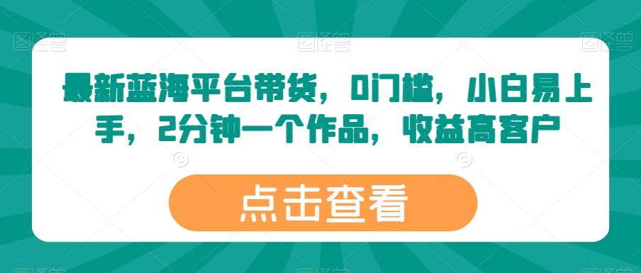 最新蓝海平台带货，0门槛，小白易上手，2分钟一个作品，收益高【揭秘】-知库