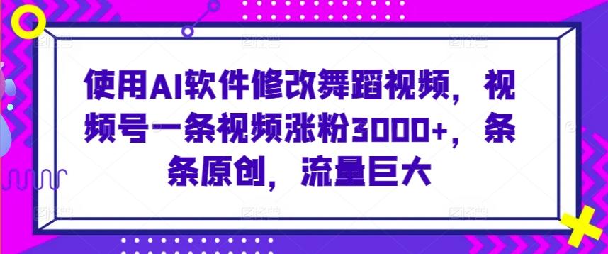 使用AI软件修改舞蹈视频，视频号一条视频涨粉3000+，条条原创，流量巨大【揭秘】-知库