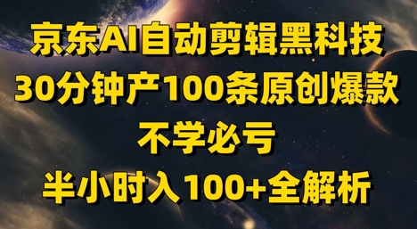京东AI自动剪辑黑科技，30分钟产100条原创爆款，不学必亏！半小时入100+全解析-知库