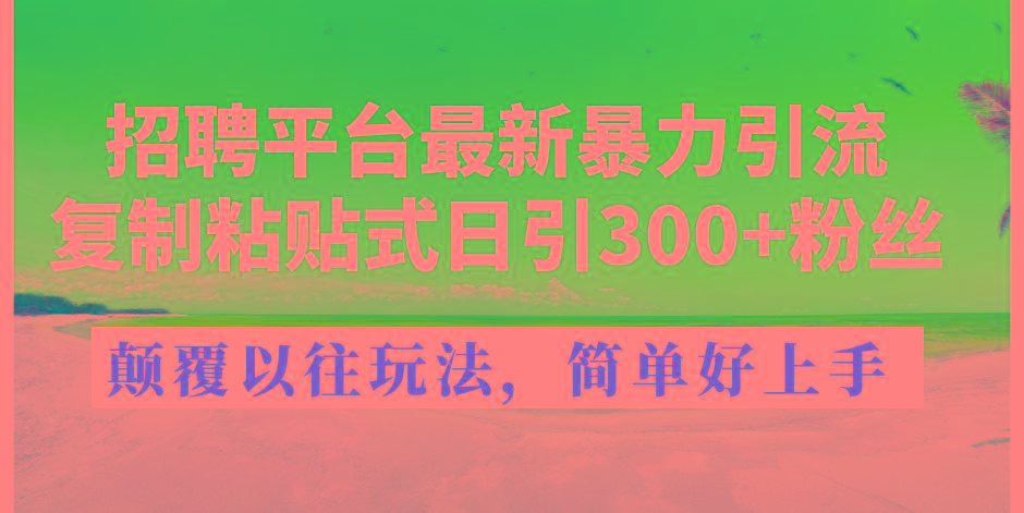 招聘平台最新暴力引流，复制粘贴式日引300+粉丝，颠覆以往垃圾玩法，简…-知库