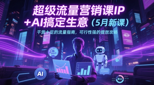 超级流量营销课IP+AI搞定生意(5月新课)干货十足的流量指南，可行性强的提效攻略-知库
