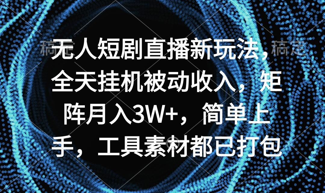 无人短剧直播新玩法，全天挂机被动收入，矩阵月入3W+，简单上手，工具素…-知库