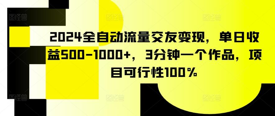 2024全自动流量交友变现，单日收益500-1000+，3分钟一个作品，项目可行性100%【揭秘】-知库