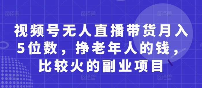 视频号无人直播带货月入5位数，挣老年人的钱，比较火的副业项目-知库