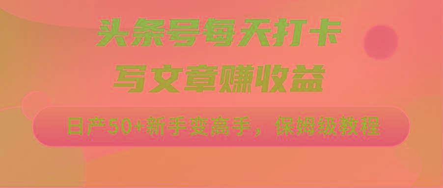 头条号每天打卡写文章赚收益，日产50+新手变高手，保姆级教程-知库