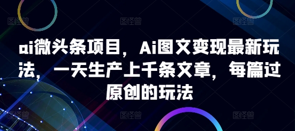 ai微头条项目，Ai图文变现最新玩法，一天生产上千条文章，每篇过原创的玩法-知库