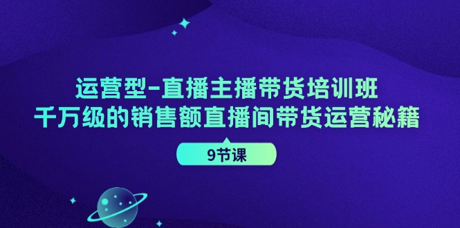 运营型直播主播带货培训班，千万级的销售额直播间带货运营秘籍(9节课)-知库