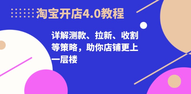 淘宝开店4.0教程，详解测款、拉新、收割等策略，助你店铺更上一层楼-知库