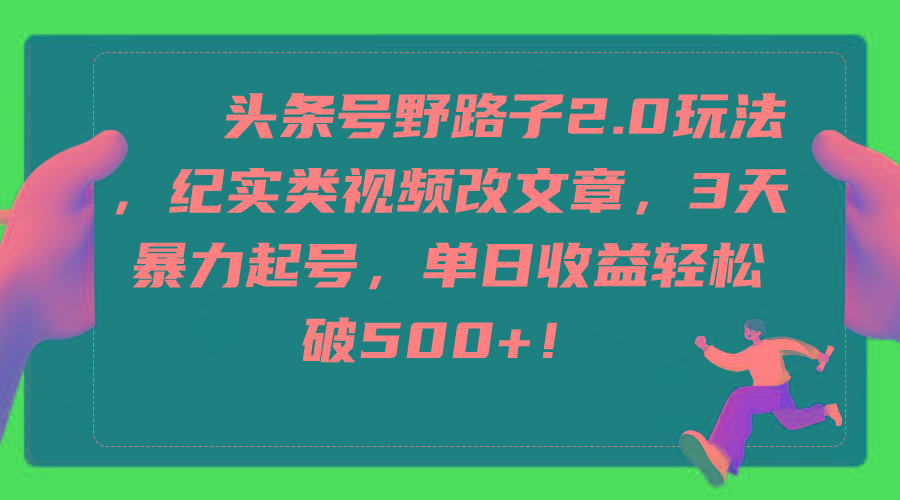 (9488期)头条号野路子2.0玩法，纪实类视频改文章，3天暴力起号，单日收益轻松破500+-知库