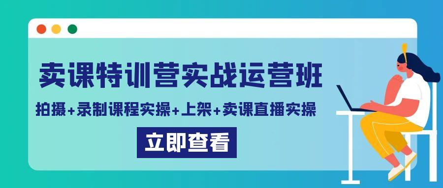 卖课特训营实战运营班：拍摄+录制课程实操+上架课程+卖课直播实操-知库