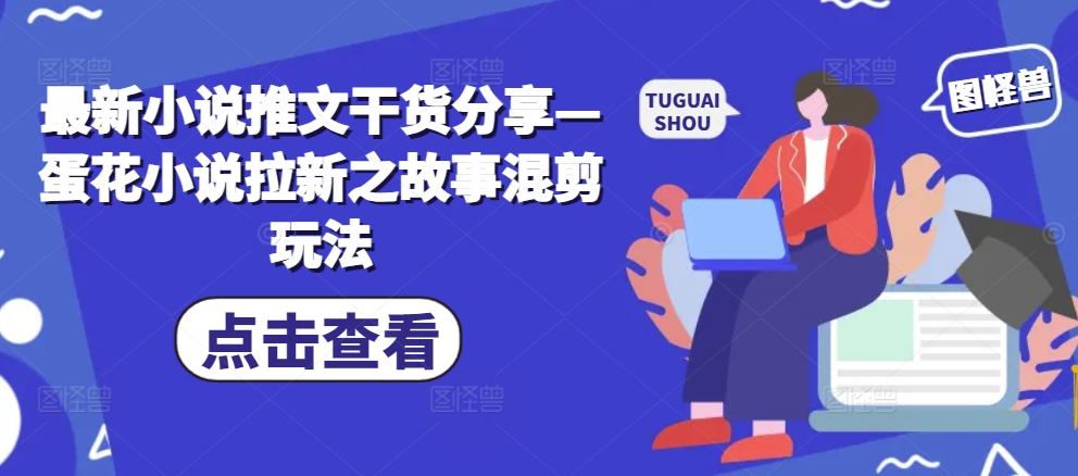 最新小说推文干货分享—蛋花小说拉新之故事混剪玩法-知库