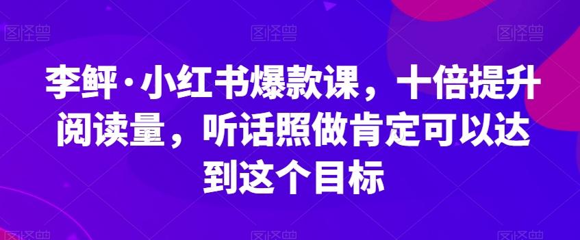 李鲆·小红书爆款课，十倍提升阅读量，听话照做肯定可以达到这个目标-知库