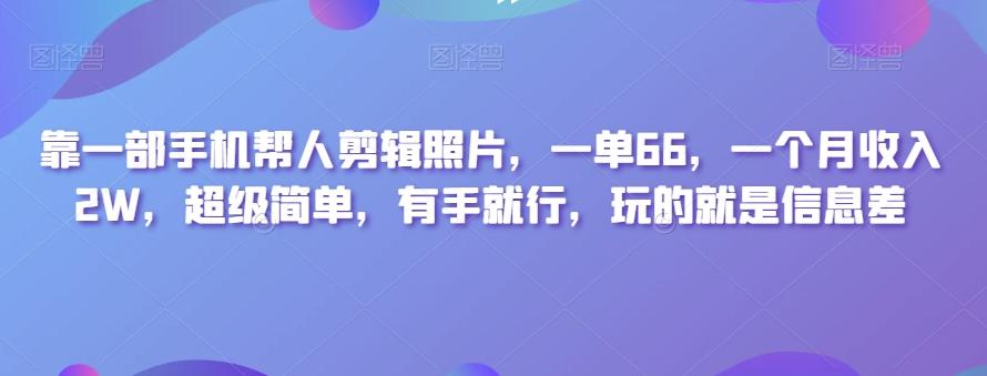 靠一部手机帮人剪辑照片，一单66，一个月收入2W，超级简单，有手就行，玩的就是信息差-知库