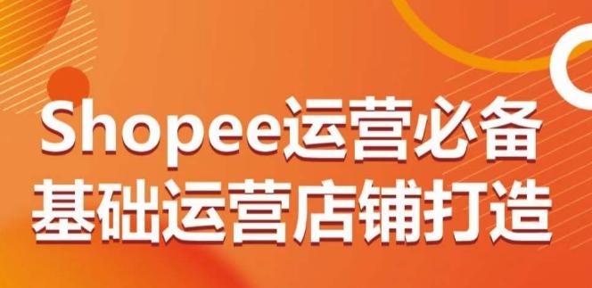 Shopee运营必备基础运营店铺打造，多层次的教你从0-1运营店铺-知库