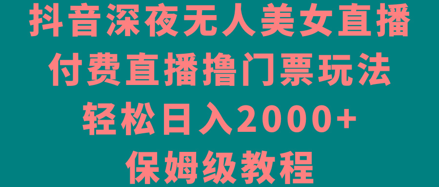 抖音深夜无人美女直播，付费直播撸门票玩法，轻松日入2000+，保姆级教程-知库