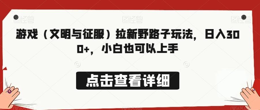 游戏（文明与征服）拉新野路子玩法，日入300+，小白也可以上手-知库