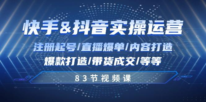 快手与抖音实操运营：注册起号/直播爆单/内容打造/爆款打造/带货成交/83节-知库