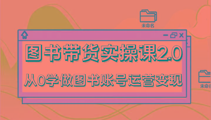 图书带货实操课2.0，从0学做图书账号运营变现，干货教程快速上手，高效起号涨粉-知库