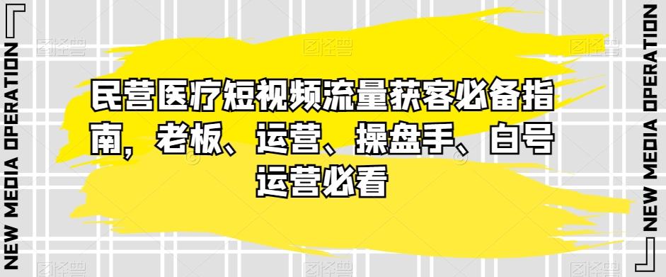 民营医疗短视频流量获客必备指南，老板、运营、操盘手、白号运营必看-知库