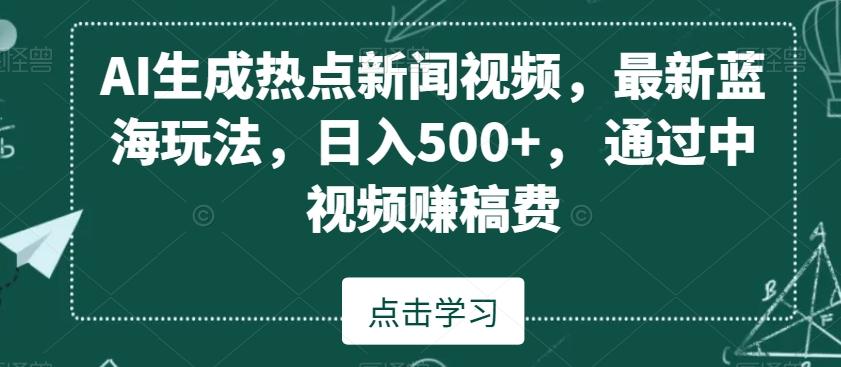 AI生成热点新闻视频，最新蓝海玩法，日入500+，通过中视频赚稿费【揭秘】-知库