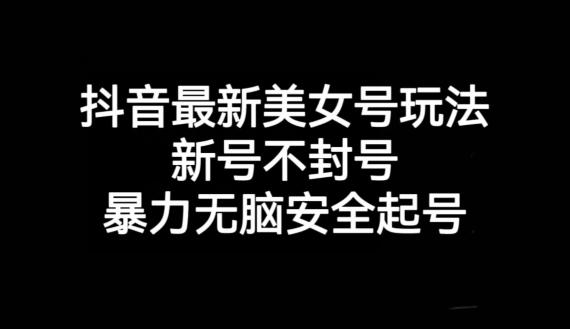 抖音最新美女号玩法，新号不封号，暴力无脑安全起号【揭秘】-知库