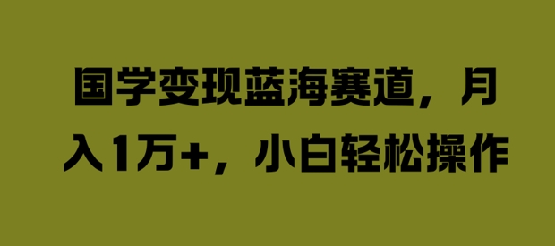 国学变现蓝海赛道，月入1W+，小白轻松操作【揭秘】-知库