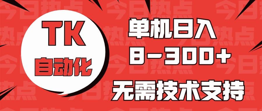 海外手机版TK自动化，单机收益8~300+，无需技术支持，新手小白均可操作-知库