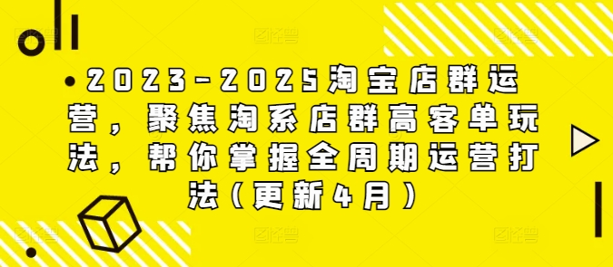 2023-2025淘宝店群运营，聚焦淘系店群高客单玩法，帮你掌握全周期运营打法(更新4月)-知库