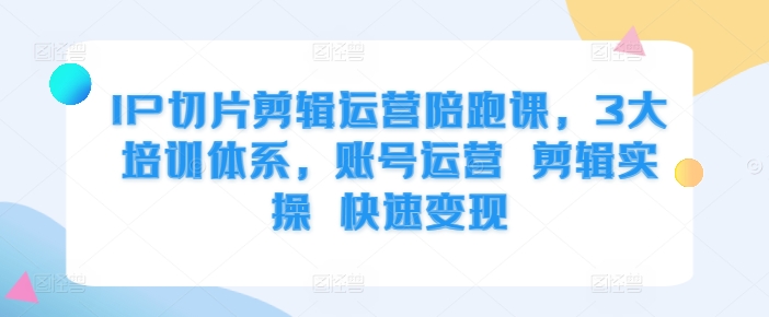 IP切片剪辑运营陪跑课，3大培训体系，账号运营 剪辑实操 快速变现-知库