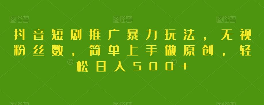 抖音短剧推广暴力玩法，无视粉丝数，简单上手做原创，轻松日入500+【揭秘】-知库