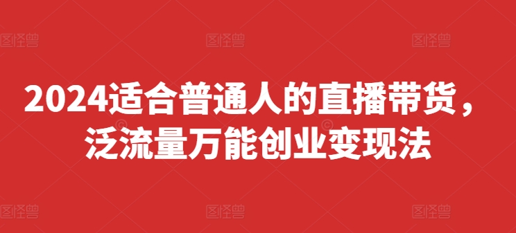 2024适合普通人的直播带货，泛流量万能创业变现法，上手快、落地快、起号快、变现快(更新8月)-知库