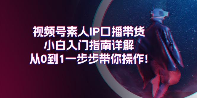 视频号素人IP口播带货小白入门指南详解，从0到1一步步带你操作!-知库