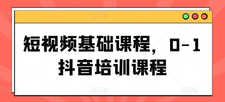 短视频基础课程，0-1抖音培训课程-知库