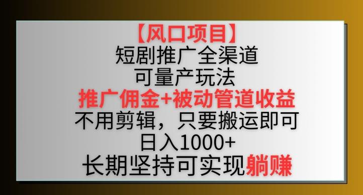 【风口项目】短剧推广全渠道最新双重收益玩法，推广佣金管道收益，不用剪辑，只要搬运即可【揭秘】-知库