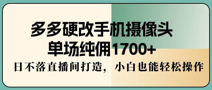 多多硬改手机摄像头，单场纯佣1700+，日不落直播间打造，小白也能轻松操作-知库