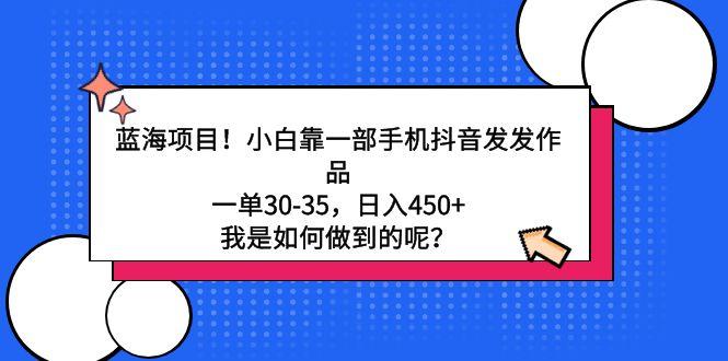 蓝海项目！小白靠一部手机抖音发发作品，一单30-35，日入450+，我是如何…-知库