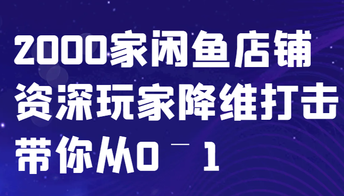 闲鱼已经饱和？纯扯淡！2000家闲鱼店铺资深玩家降维打击带你从0–1-知库