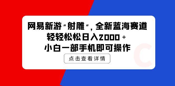 (9936期)网易新游 射雕 全新蓝海赛道，轻松日入2000＋小白一部手机即可操作-知库