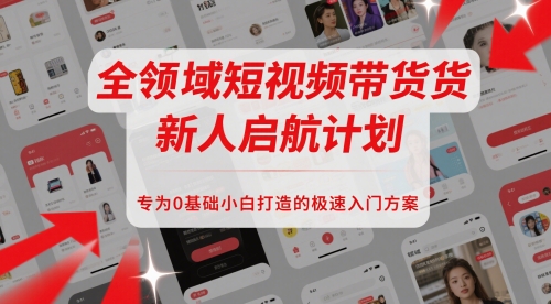 全领域短视频带货新人启航计划，专为0基础小白打造的极速入门方案-知库